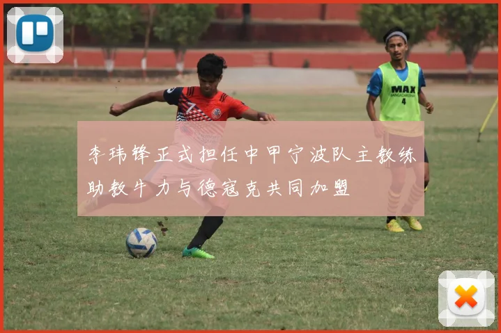 李玮锋正式担任中甲宁波队主教练助教牛力与德寇克共同加盟