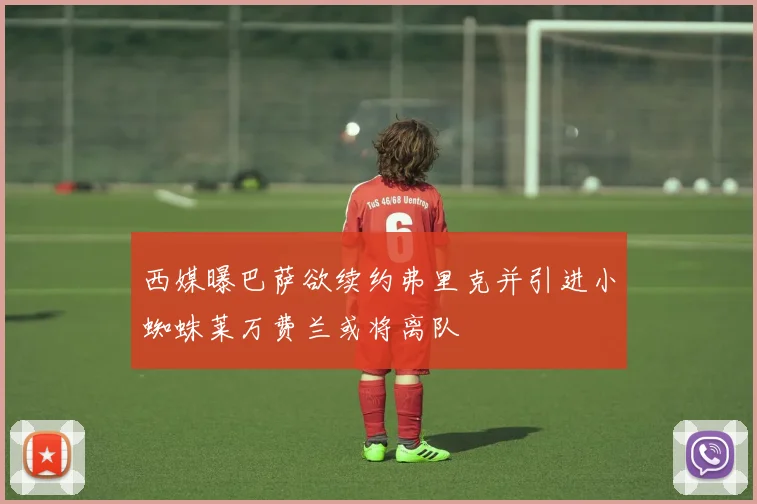 西媒曝巴萨欲续约弗里克并引进小蜘蛛莱万费兰或将离队