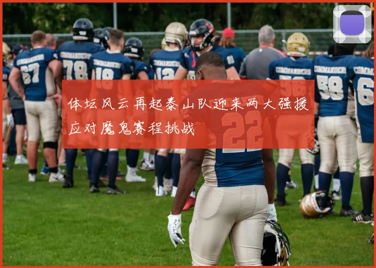 体坛风云再起泰山队迎来两大强援应对魔鬼赛程挑战