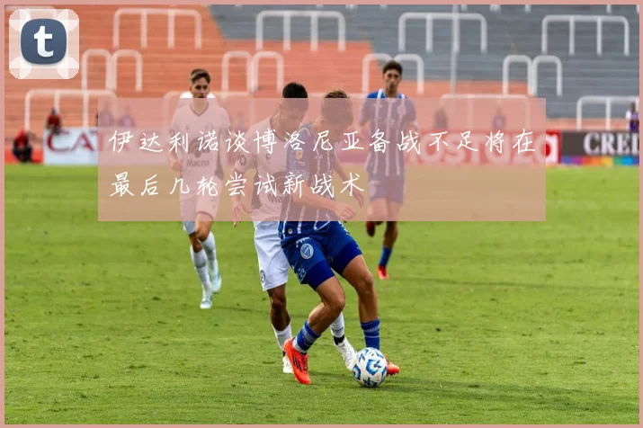 伊达利诺谈博洛尼亚备战不足将在最后几轮尝试新战术