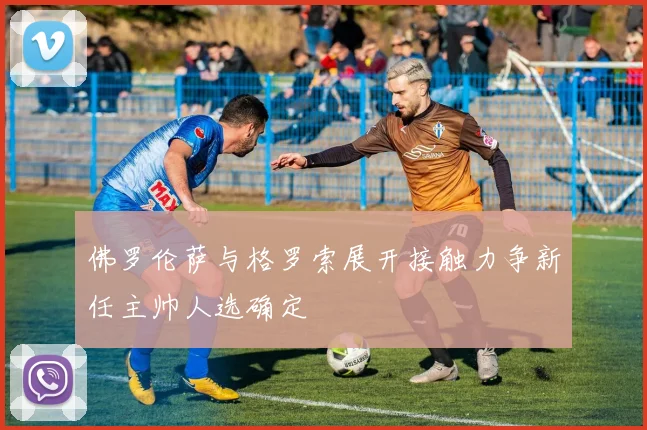 佛罗伦萨与格罗索展开接触力争新任主帅人选确定