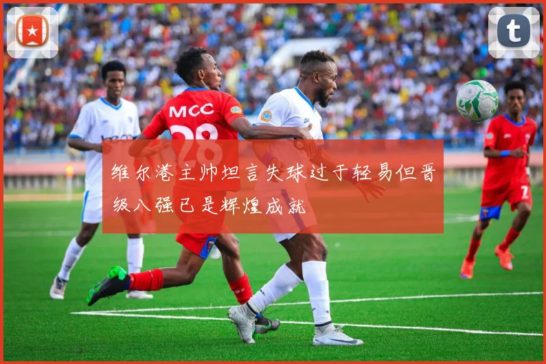 维尔港主帅坦言失球过于轻易但晋级八强已是辉煌成就