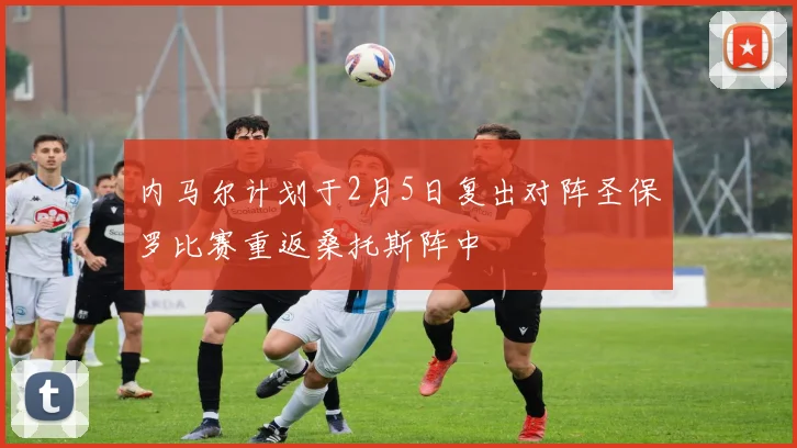 内马尔计划于2月5日复出对阵圣保罗比赛重返桑托斯阵中