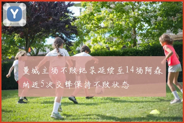 曼城主场不败纪录延续至14场阿森纳近5次交锋保持不败状态