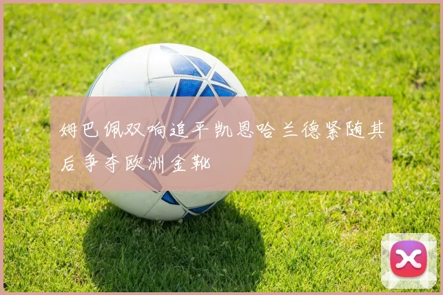 姆巴佩双响追平凯恩哈兰德紧随其后争夺欧洲金靴