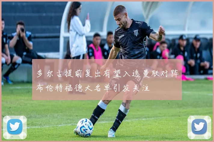 多尔古提前复出有望入选曼联对阵布伦特福德大名单引发关注