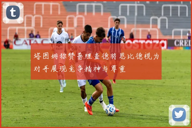 塔图姆称赞普理查德将恩比德视为对手展现竞争精神与尊重