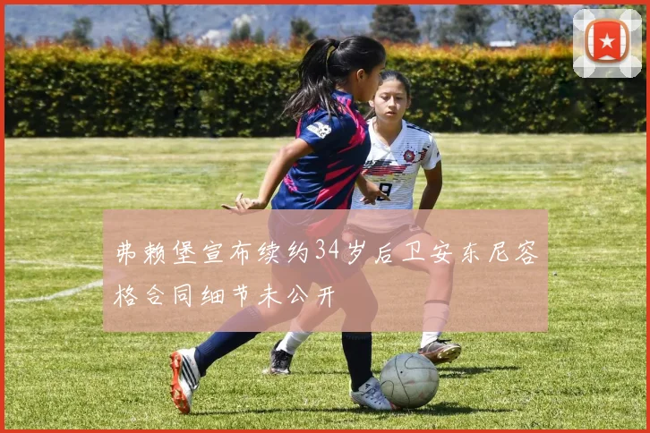 弗赖堡宣布续约34岁后卫安东尼容格合同细节未公开