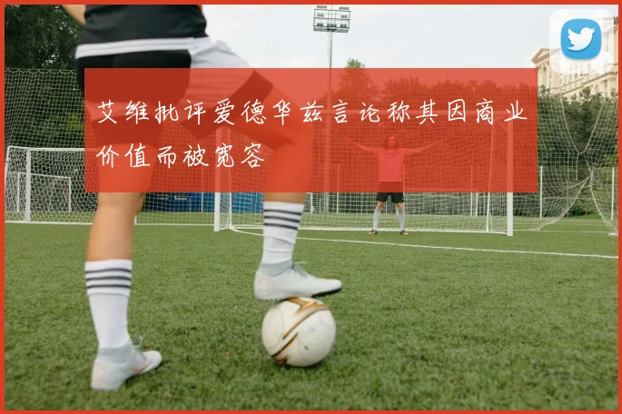 艾维批评爱德华兹言论称其因商业价值而被宽容