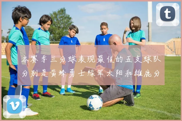 本赛季三分球表现最佳的五支球队分别是黄蜂勇士绿军太阳和雄鹿分析