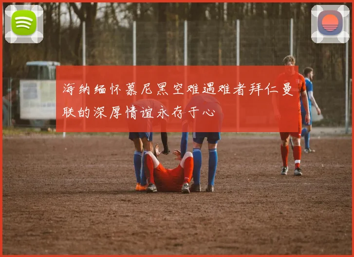 海纳缅怀慕尼黑空难遇难者拜仁曼联的深厚情谊永存于心