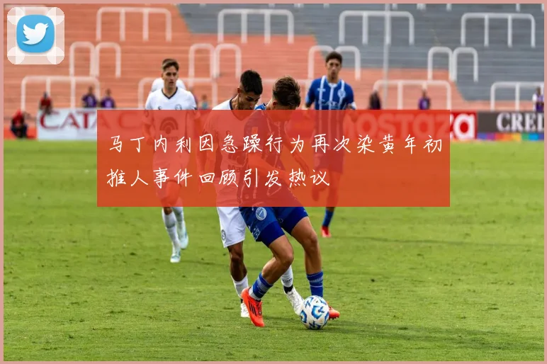 马丁内利因急躁行为再次染黄年初推人事件回顾引发热议