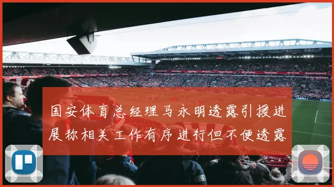 国安体育总经理马永明透露引援进展称相关工作有序进行但不便透露名字