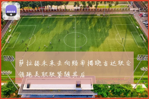 萨拉赫未来去向赔率揭晓吉达联合领跑美职联紧随其后