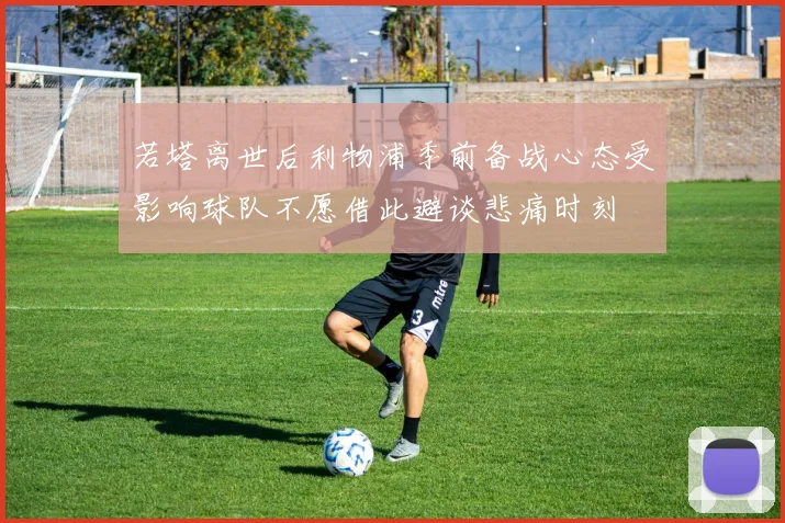若塔离世后利物浦季前备战心态受影响球队不愿借此避谈悲痛时刻