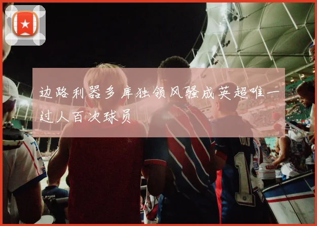 边路利器多库独领风骚成英超唯一过人百次球员