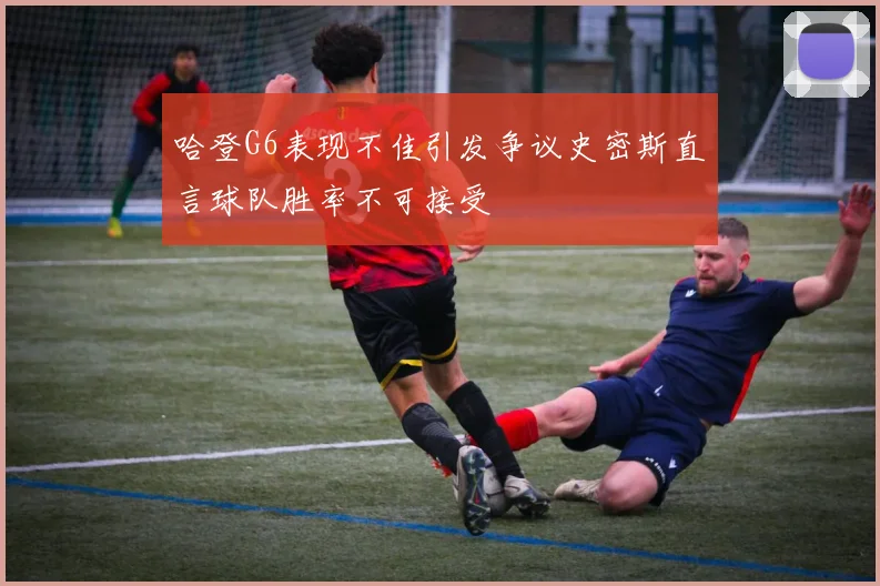 哈登G6表现不佳引发争议史密斯直言球队胜率不可接受