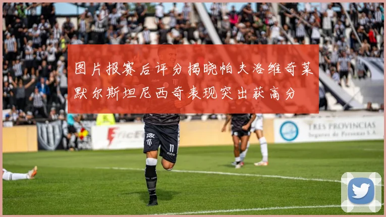 图片报赛后评分揭晓帕夫洛维奇莱默尔斯坦尼西奇表现突出获高分