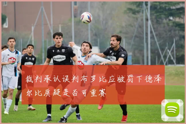 裁判承认误判布罗比应被罚下德泽尔比质疑是否可重赛