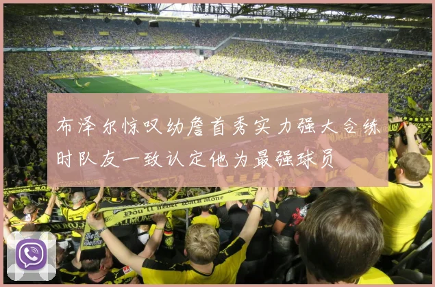 布泽尔惊叹幼詹首秀实力强大合练时队友一致认定他为最强球员