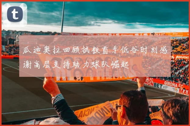 瓜迪奥拉回顾执教首季低谷时刻感谢高层支持助力球队崛起