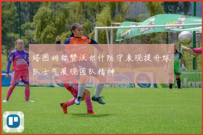 塔图姆称赞沃尔什防守表现提升球队士气展现团队精神