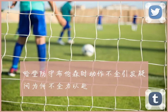 哈登防守布伦森时动作不全引发疑问为何不全力以赴
