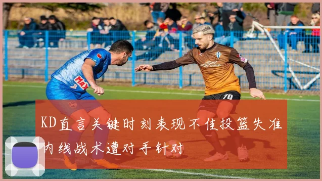 KD直言关键时刻表现不佳投篮失准内线战术遭对手针对