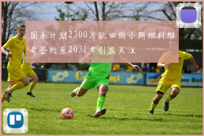 国米计划2300万欧回购小斯坦科维奇签约至2031年引发关注